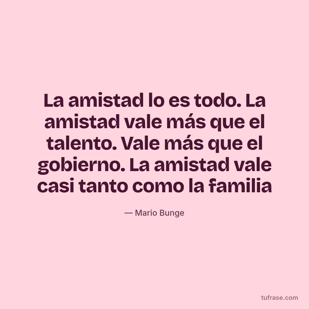 La amistad lo es todo. La amistad vale más que el talento. Vale más que el gobierno. La amistad vale casi tanto como la familia