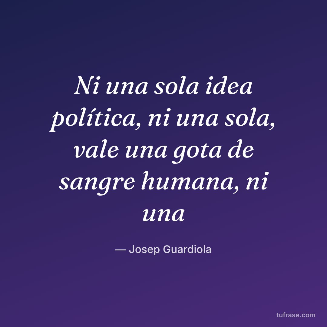 Ni una sola idea política, ni una sola, vale una gota de sangre humana, ni una
