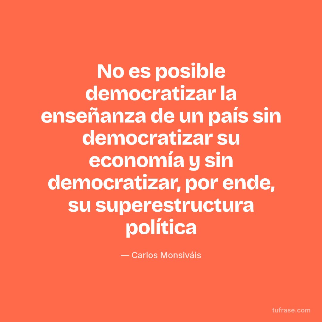 No es posible democratizar la enseñanza de un país sin democratizar su economía y sin democratizar, por ende, su superestructura política