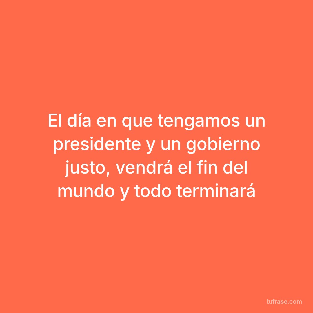 El día en que tengamos un presidente y un gobierno justo, vendrá el fin del mundo y todo terminará