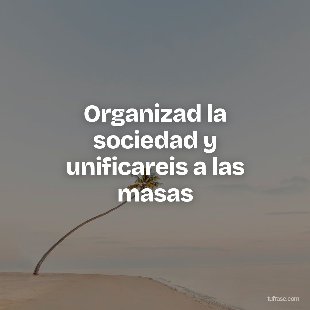 Organizad la sociedad y unificareis a las masas