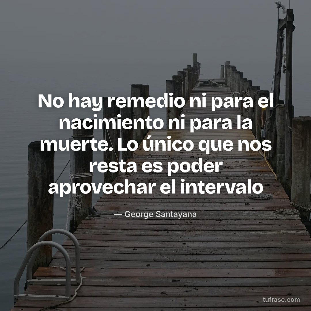 No hay remedio ni para el nacimiento ni para la muerte. Lo único que nos resta es poder aprovechar el intervalo