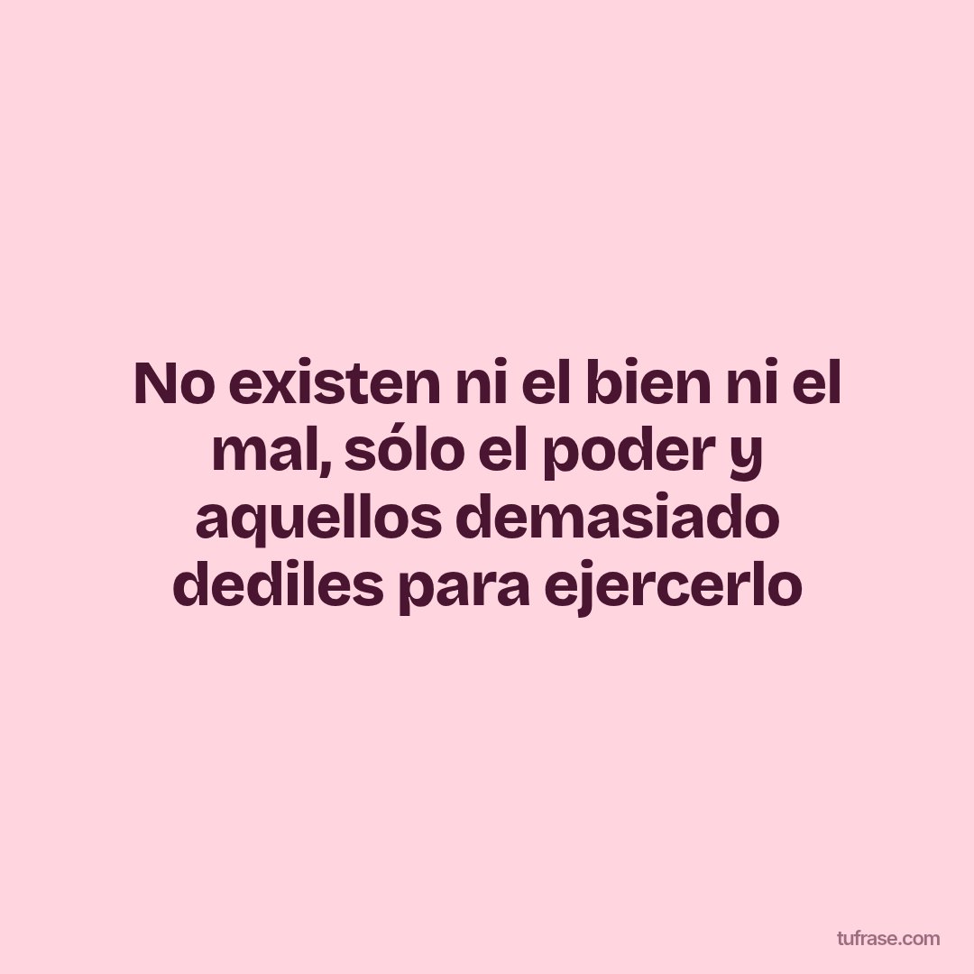 No existen ni el bien ni el mal, sólo el poder y aquellos demasiado dediles para ejercerlo