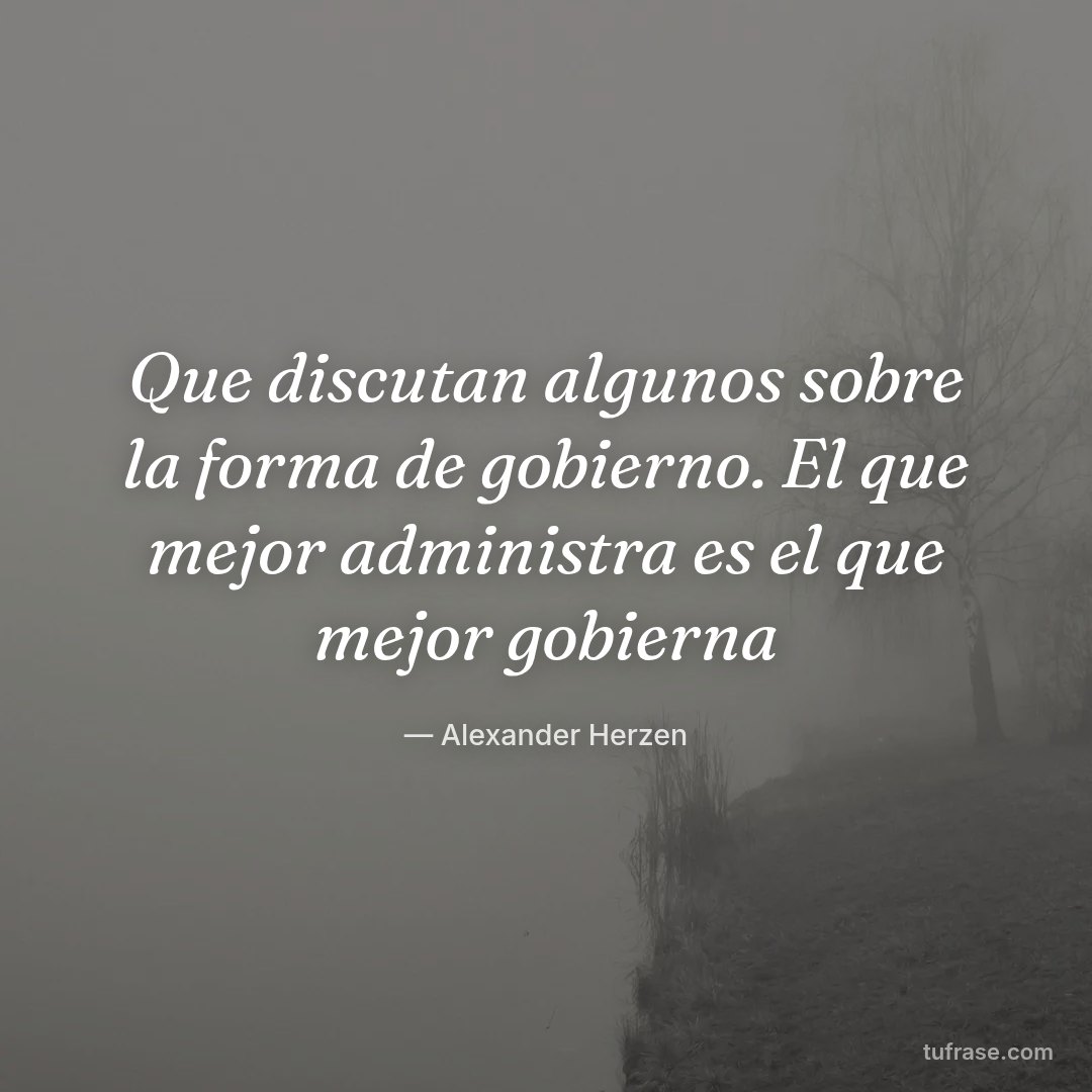 Que discutan algunos sobre la forma de gobierno. El que mejor administra es el que mejor gobierna