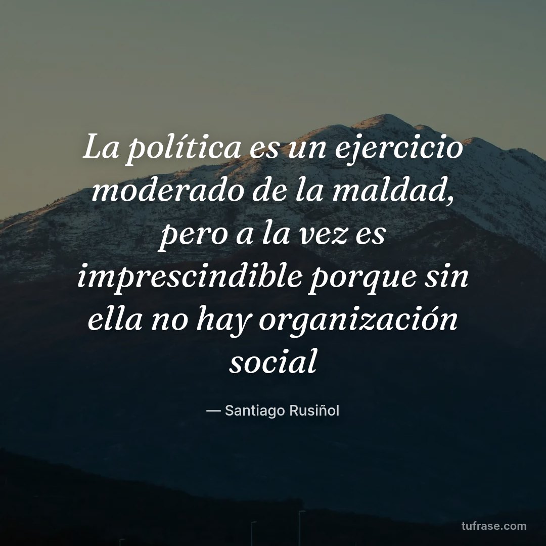 La política es un ejercicio moderado de la maldad, pero a la vez es imprescindible porque sin ella no hay organización social