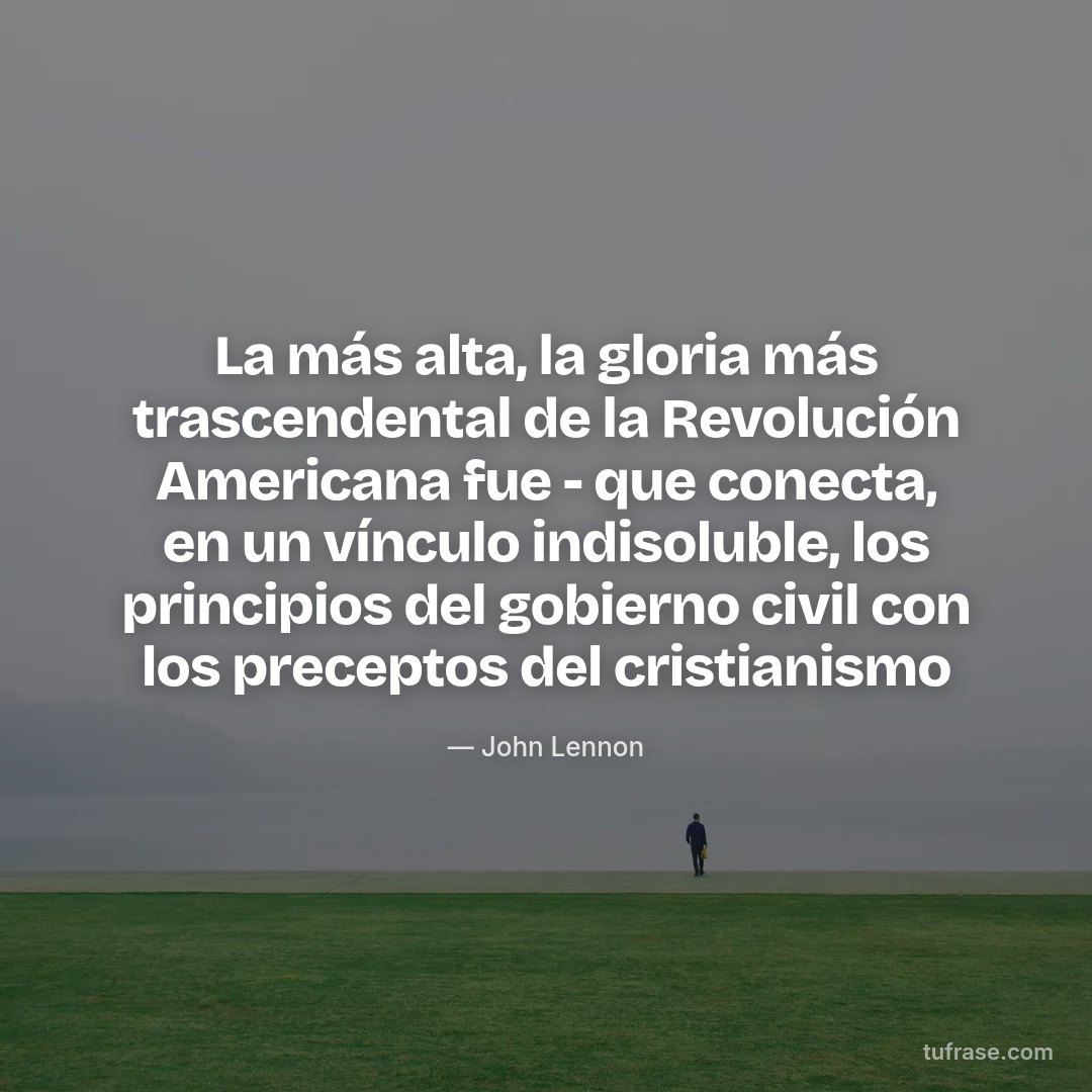 La más alta, la gloria más trascendental de la Revolución Americana fue - que conecta, en un vínculo indisoluble, los principios del gobierno civil con los preceptos del cristianismo