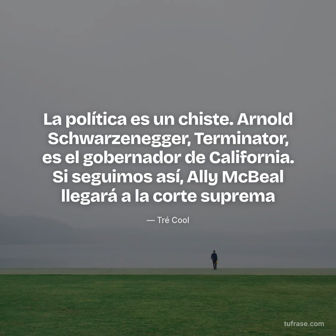 La política es un chiste. Arnold Schwarzenegger, Terminator, es el gobernador de California. Si seguimos así, Ally McBeal llegará a la corte suprema