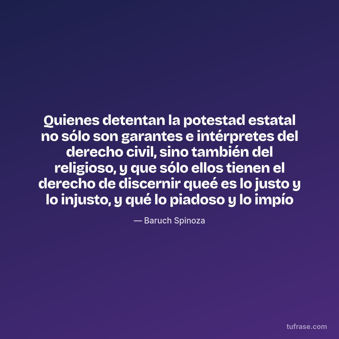 Quienes detentan la potestad estatal no sólo son garantes e intérpretes del derecho civil, sino también del religioso, y que sólo ellos tienen el derecho de discernir queé es lo justo y lo injusto, y qué lo piadoso y lo impío