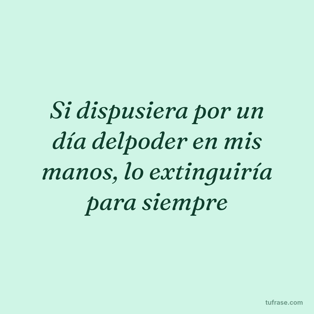Si dispusiera por un día delpoder en mis manos, lo extinguiría para siempre