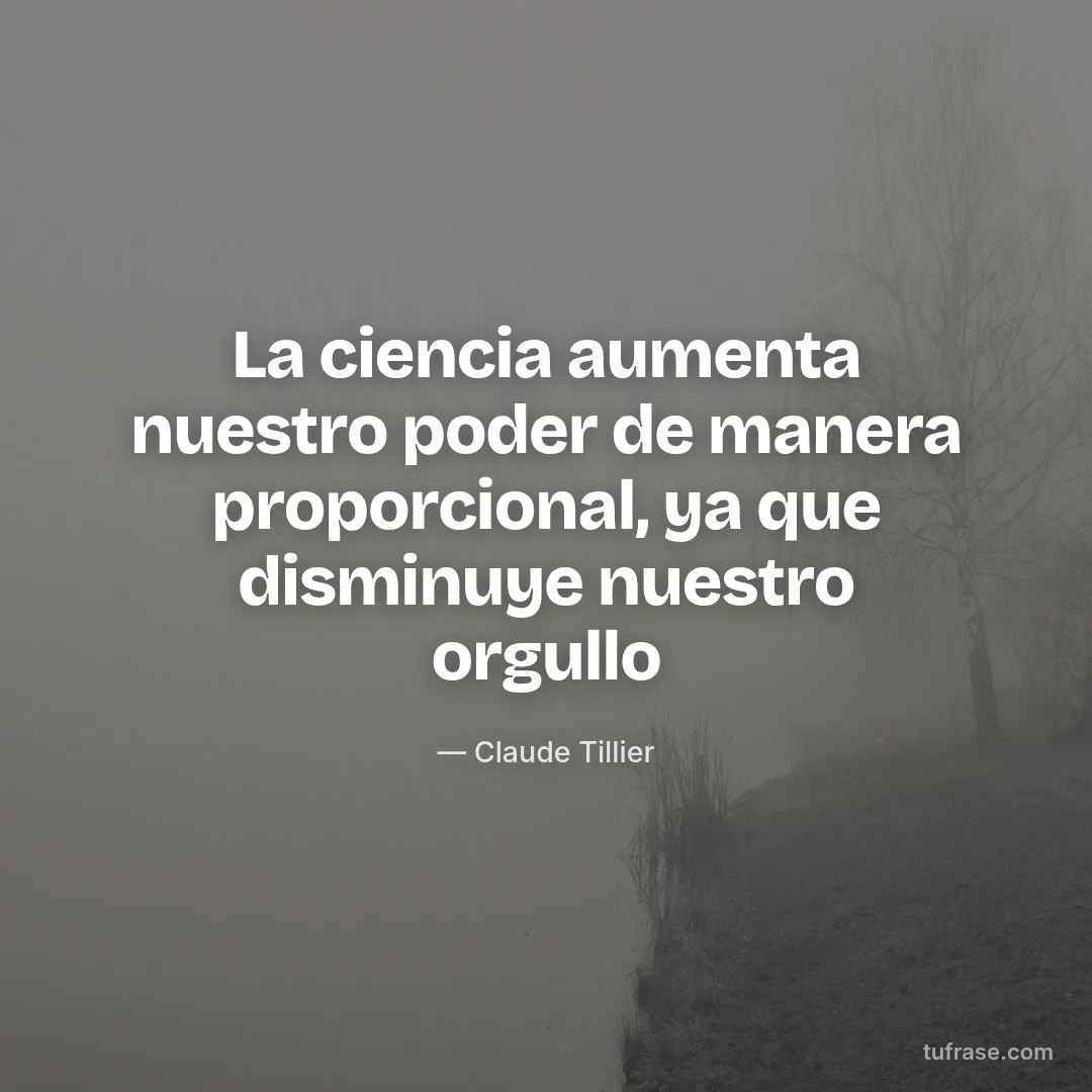 La ciencia aumenta nuestro poder de manera proporcional, ya que disminuye nuestro orgullo