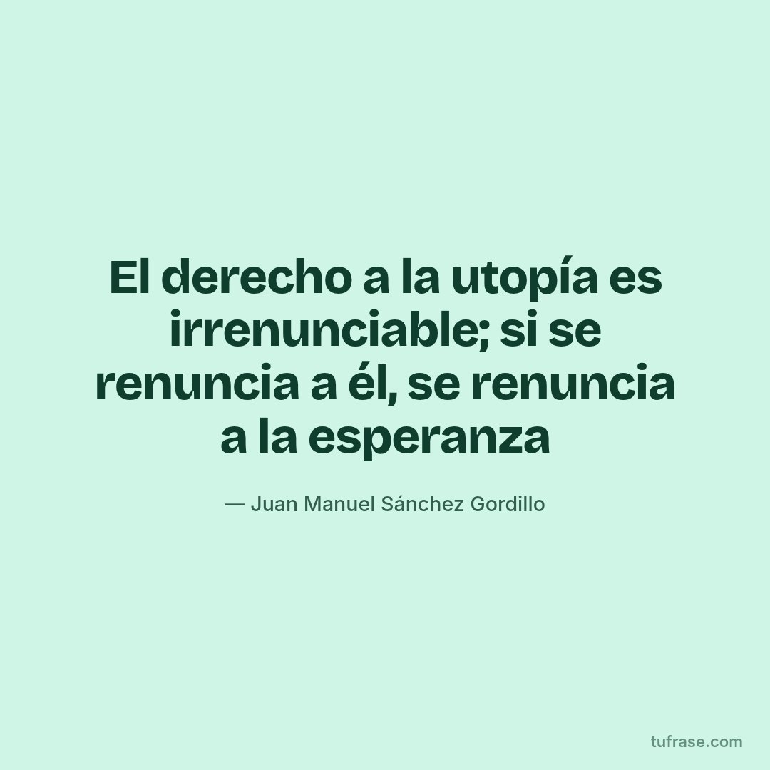 El derecho a la utopía es irrenunciable; si se renuncia a él, se renuncia a la esperanza