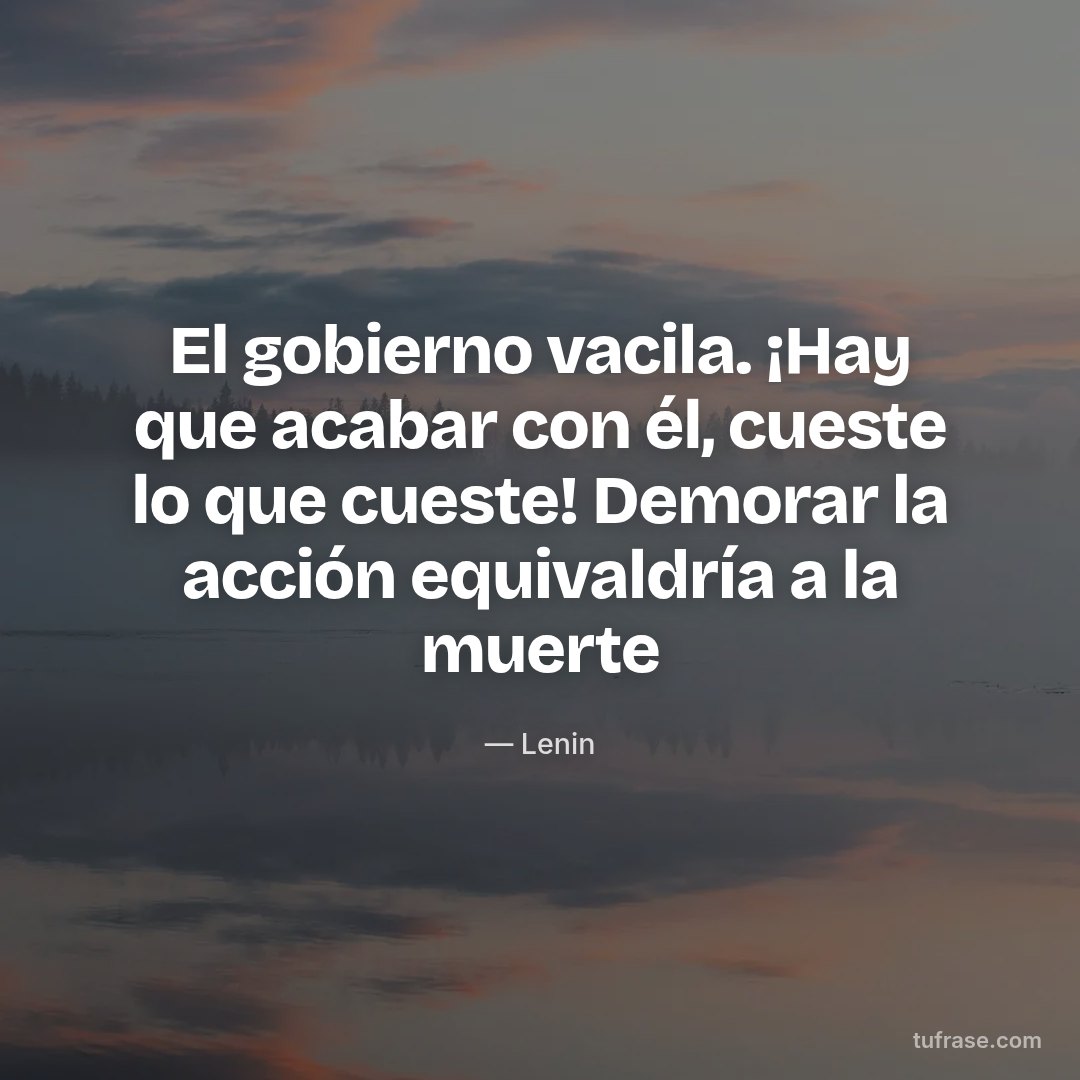 El gobierno vacila. ¡Hay que acabar con él, cueste lo que cueste! Demorar la acción equivaldría a la muerte