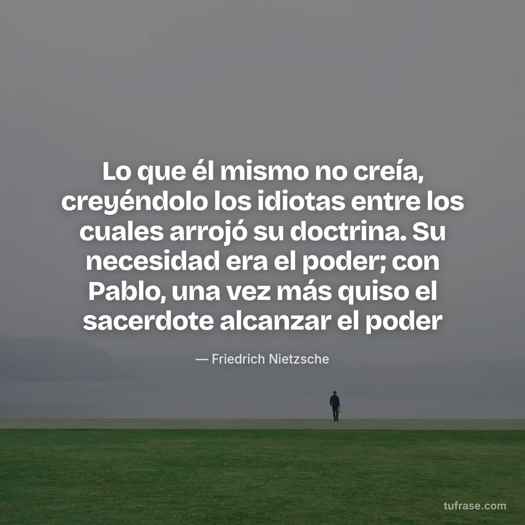 Lo que él mismo no creía, creyéndolo los idiotas entre los cuales arrojó su doctrina. Su necesidad era el poder; con Pablo, una vez más quiso el sacerdote alcanzar el poder