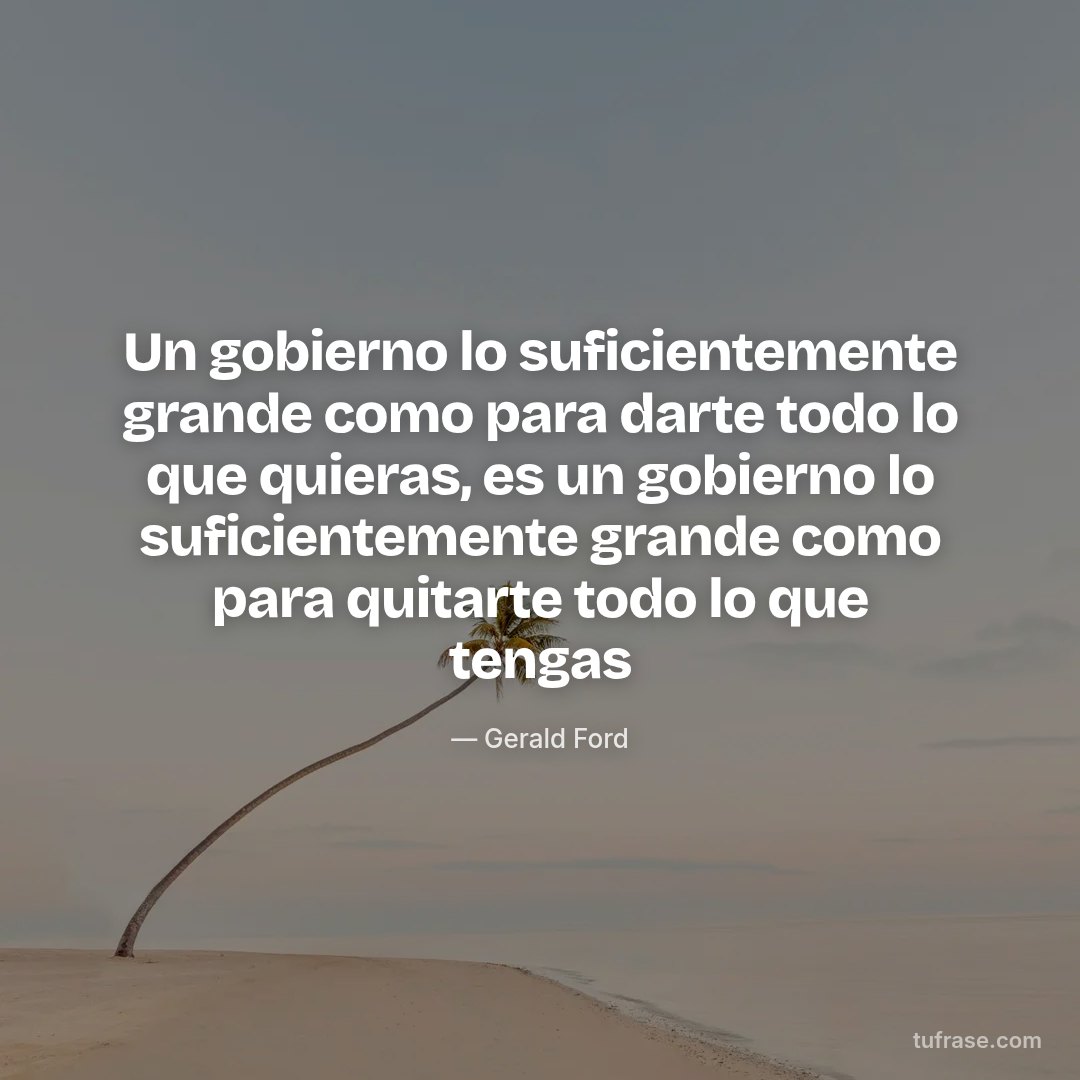 Un gobierno lo suficientemente grande como para darte todo lo que quieras, es un gobierno lo suficientemente grande como para quitarte todo lo que tengas