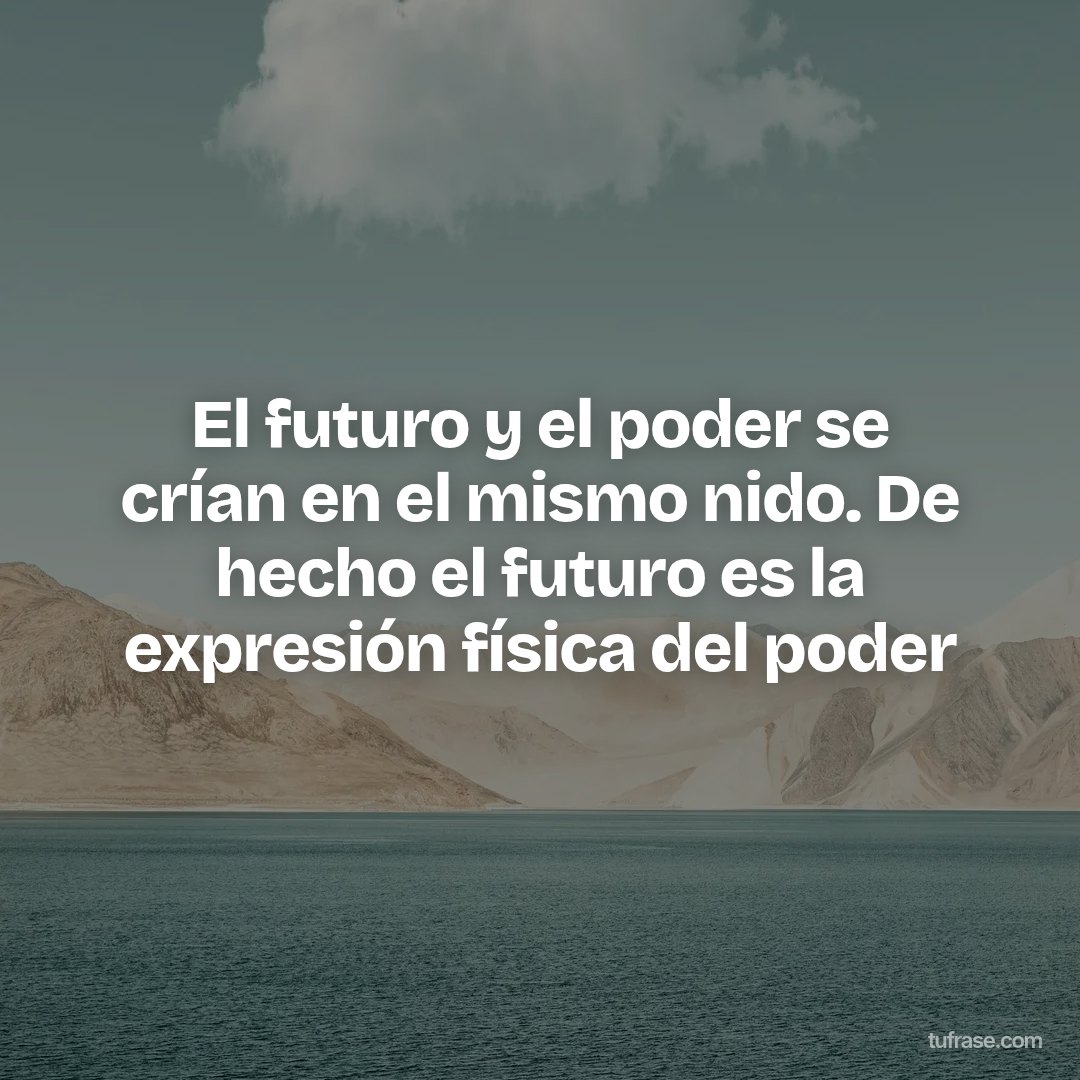El futuro y el poder se crían en el mismo nido. De hecho el futuro es la expresión física del poder