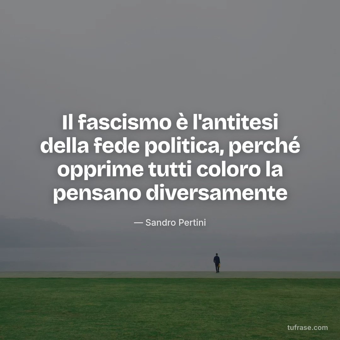 Il fascismo è l'antitesi della fede politica, perché opprime tutti coloro la pensano diversamente