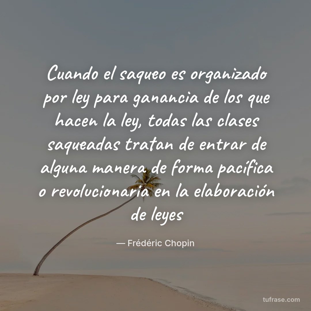Cuando el saqueo es organizado por ley para ganancia de los que hacen la ley, todas las clases saqueadas tratan de entrar de alguna manera de forma pacífica o revolucionaria en la elaboración de leyes