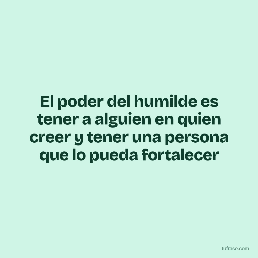El poder del humilde es tener a alguien en quien creer y tener una persona que lo pueda fortalecer