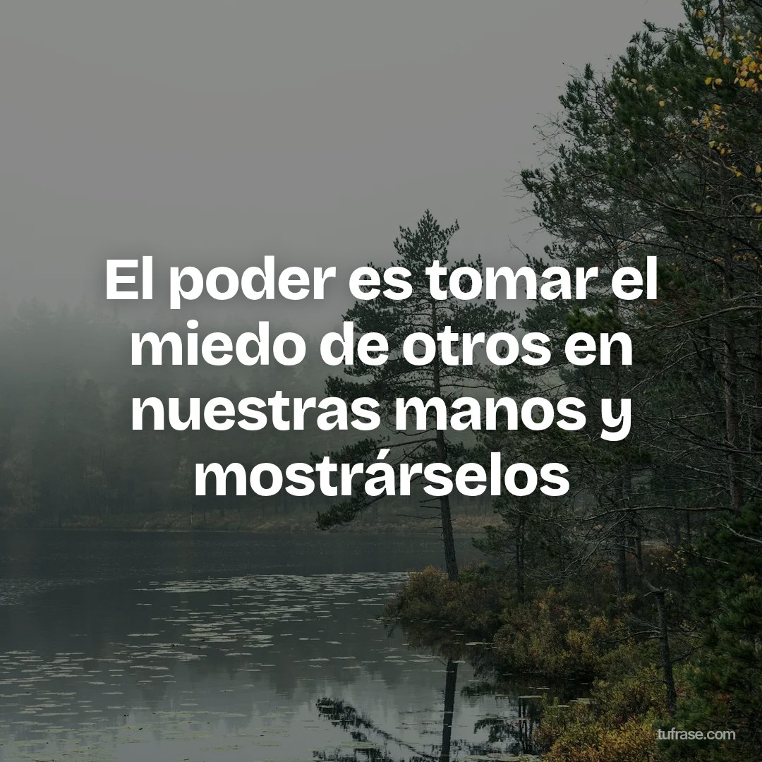 El poder es tomar el miedo de otros en nuestras manos y mostrárselos