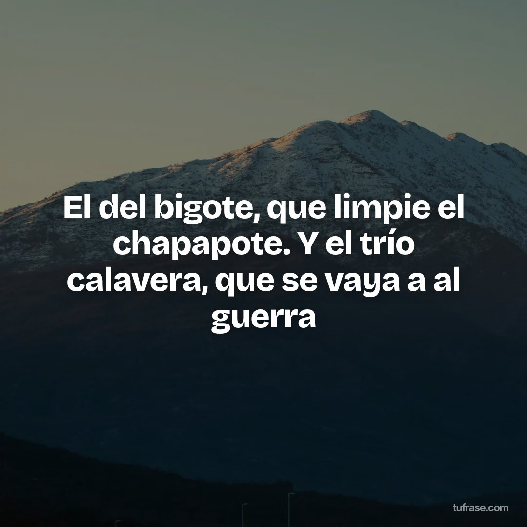 El del bigote, que limpie el chapapote. Y el trío calavera, que se vaya a al guerra