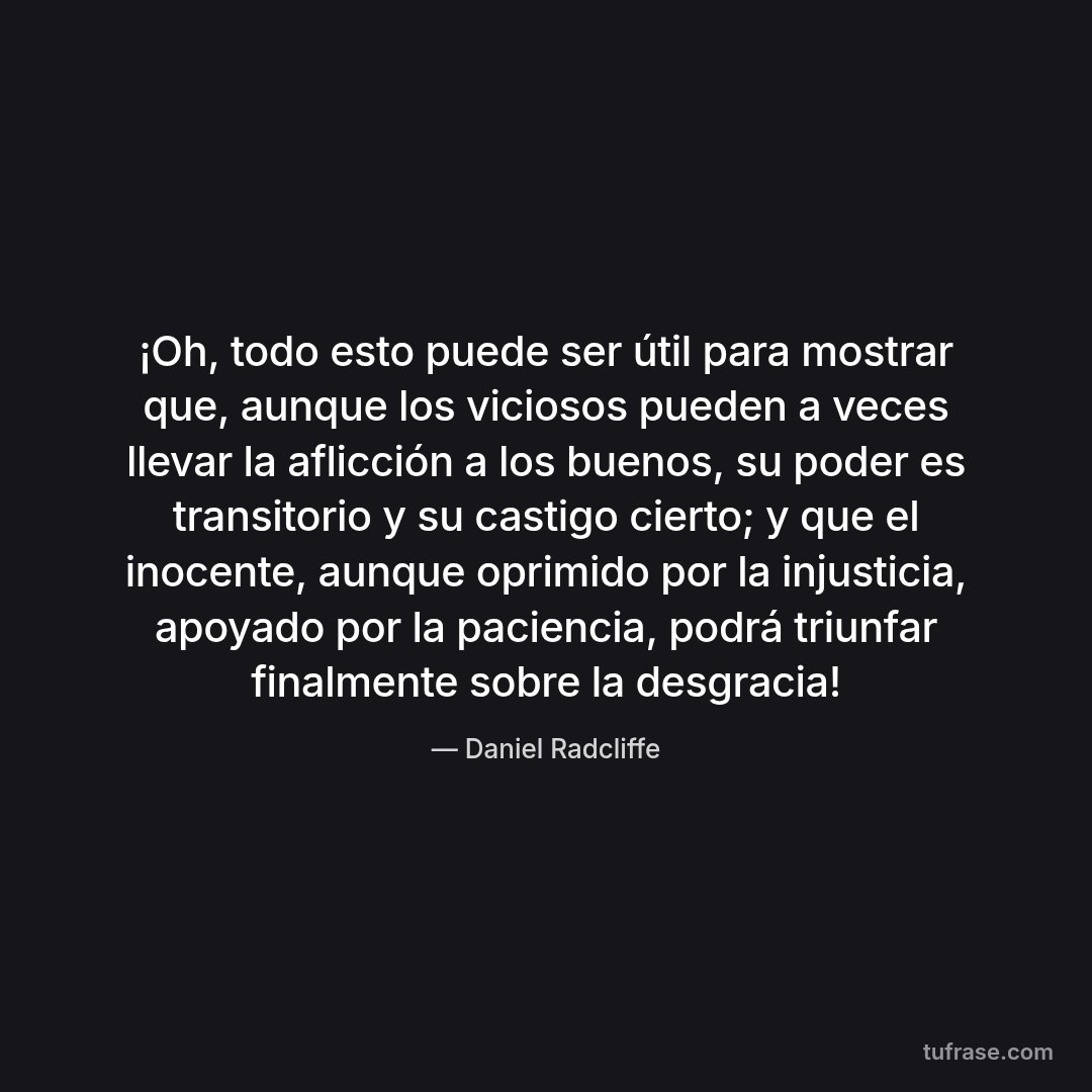 ¡Oh, todo esto puede ser útil para mostrar que, aunque los viciosos pueden a veces llevar la aflicción a los buenos, su poder es transitorio y su castigo cierto; y que el inocente, aunque oprimido por la injusticia, apoyado por la paciencia, podrá triunfar finalmente sobre la desgracia!