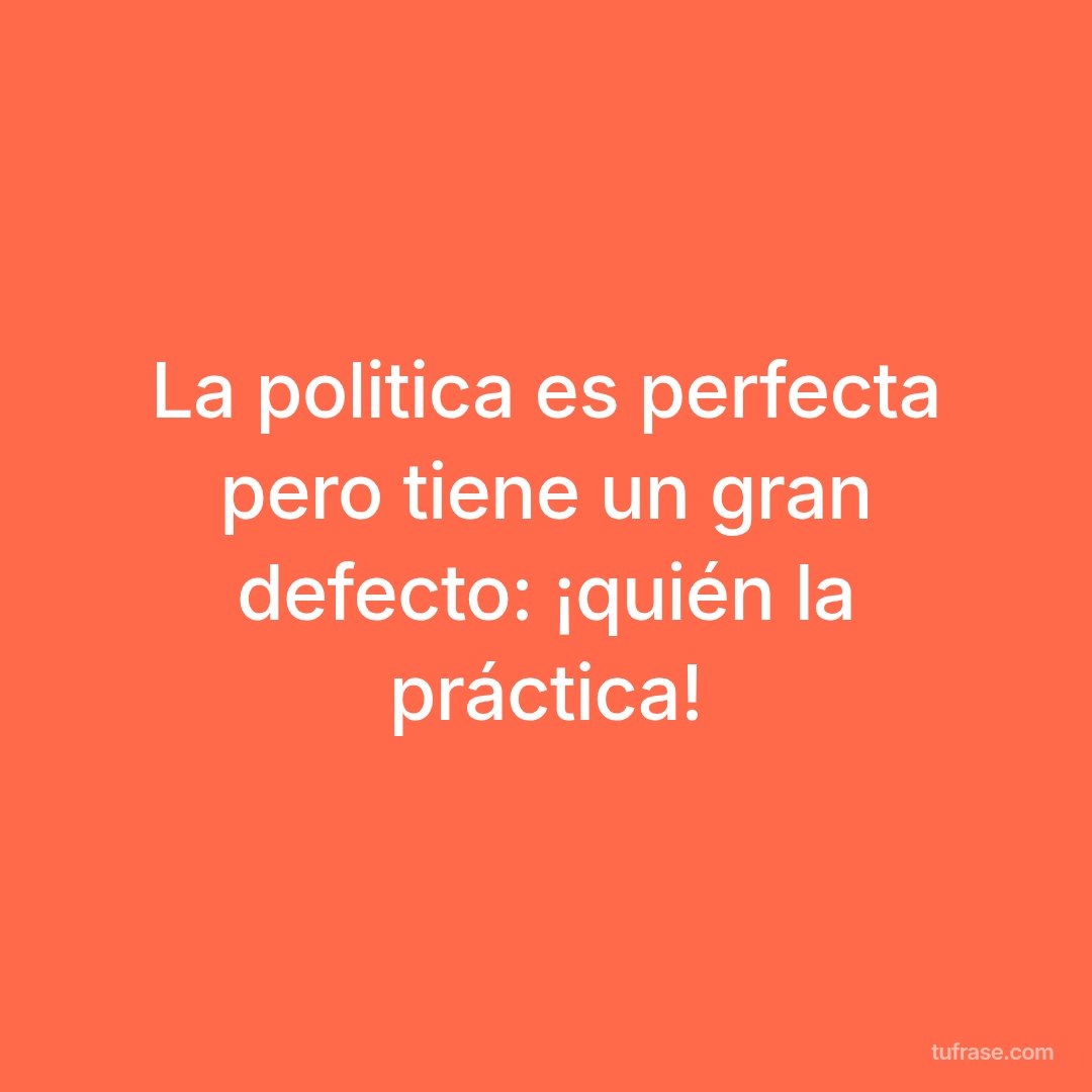 La politica es perfecta pero tiene un gran defecto: ¡quién la práctica!