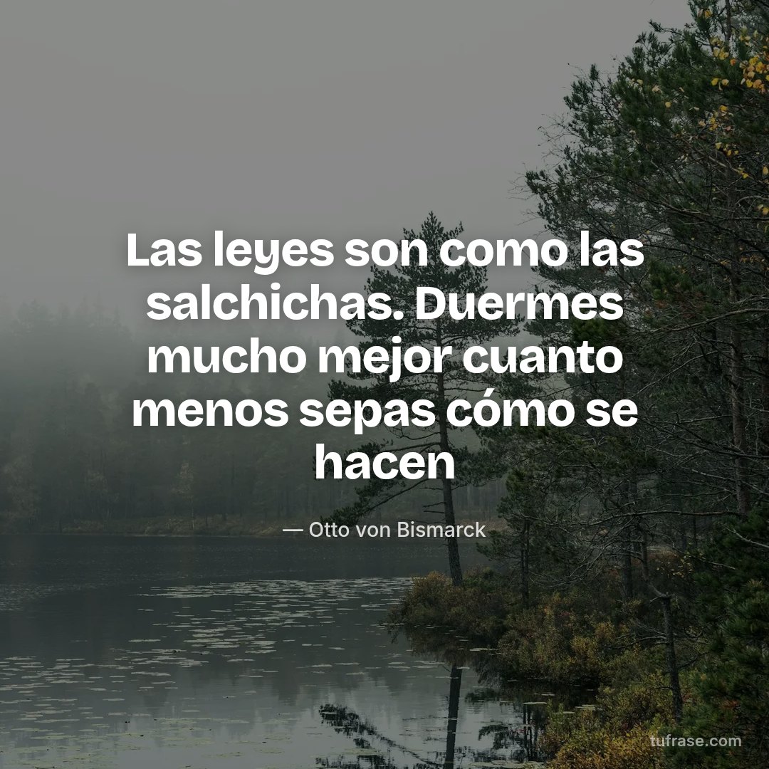 Las leyes son como las salchichas. Duermes mucho mejor cuanto menos sepas cómo se hacen