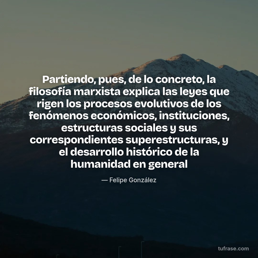 Partiendo, pues, de lo concreto, la filosofía marxista explica las leyes que rigen los procesos evolutivos de los fenómenos económicos, instituciones, estructuras sociales y sus correspondientes superestructuras, y el desarrollo histórico de la humanidad en general