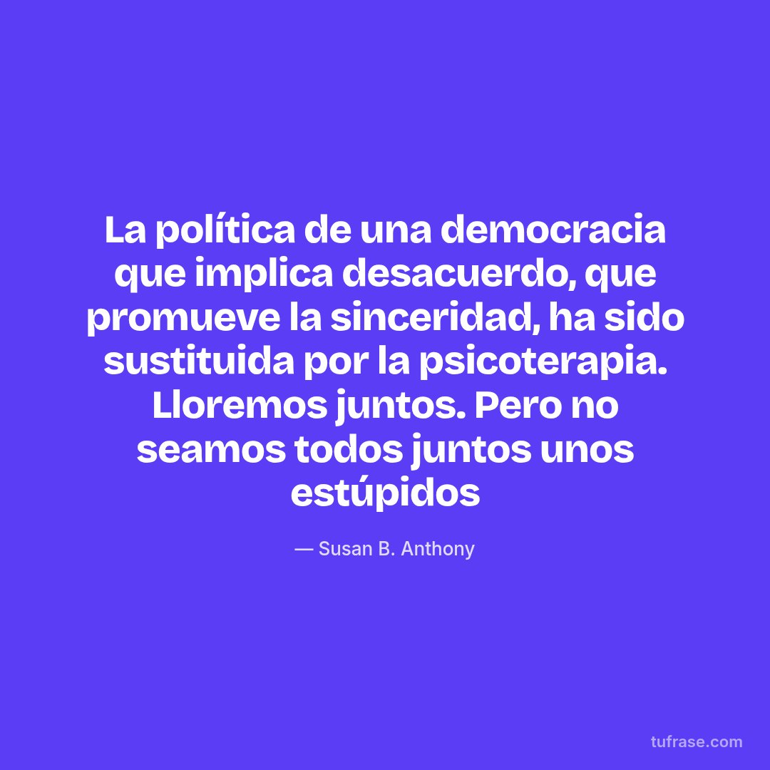 La política de una democracia que implica desacuerdo, que promueve la sinceridad, ha sido sustituida por la psicoterapia. Lloremos juntos. Pero no seamos todos juntos unos estúpidos
