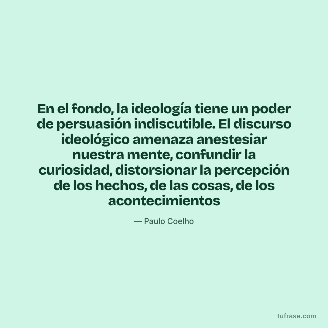 En el fondo, la ideología tiene un poder de persuasión indiscutible. El discurso ideológico amenaza anestesiar nuestra mente, confundir la curiosidad, distorsionar la percepción de los hechos, de las cosas, de los acontecimientos