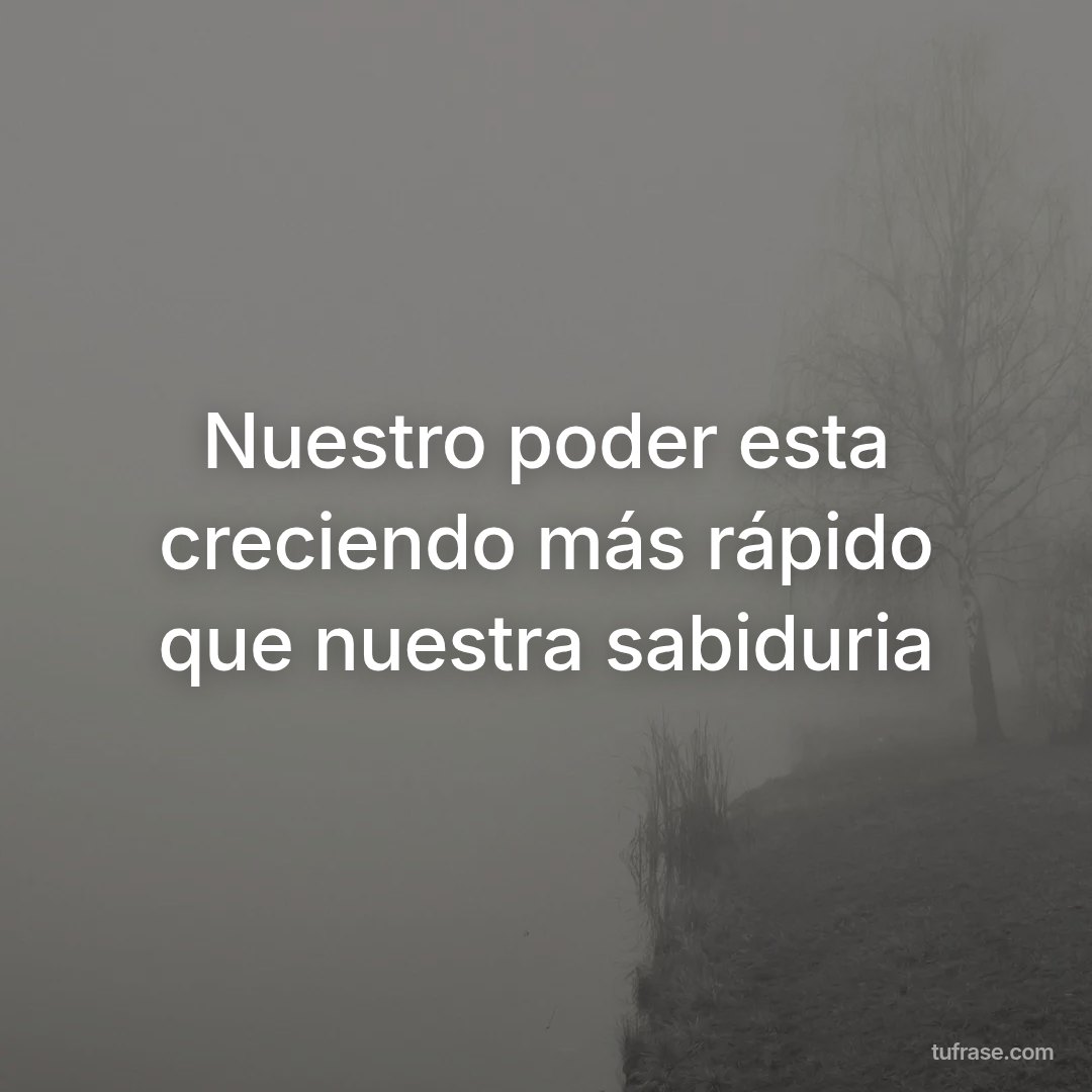 Nuestro poder esta creciendo más rápido que nuestra sabiduria
