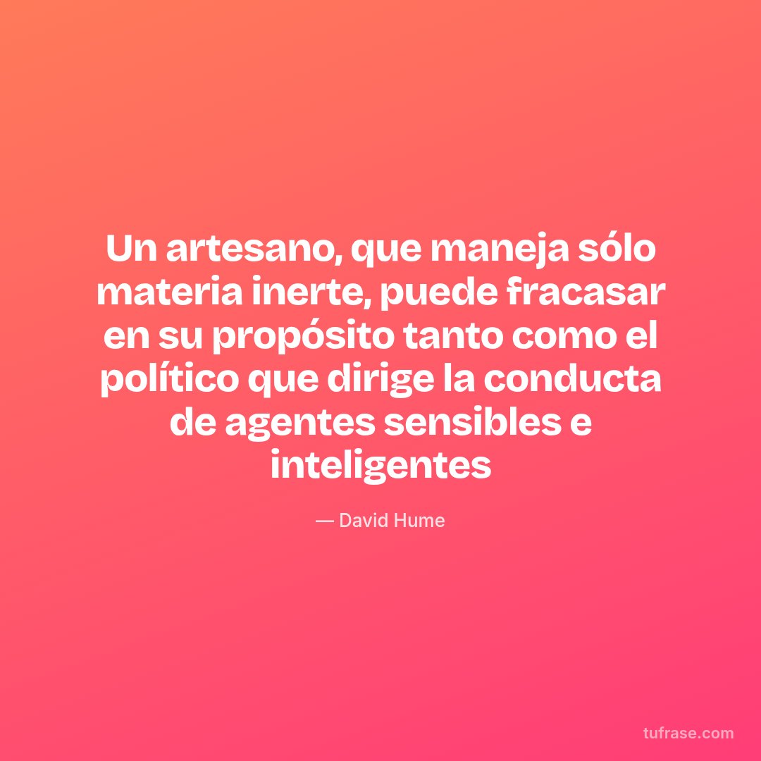 Un artesano, que maneja sólo materia inerte, puede fracasar en su propósito tanto como el político que dirige la conducta de agentes sensibles e inteligentes