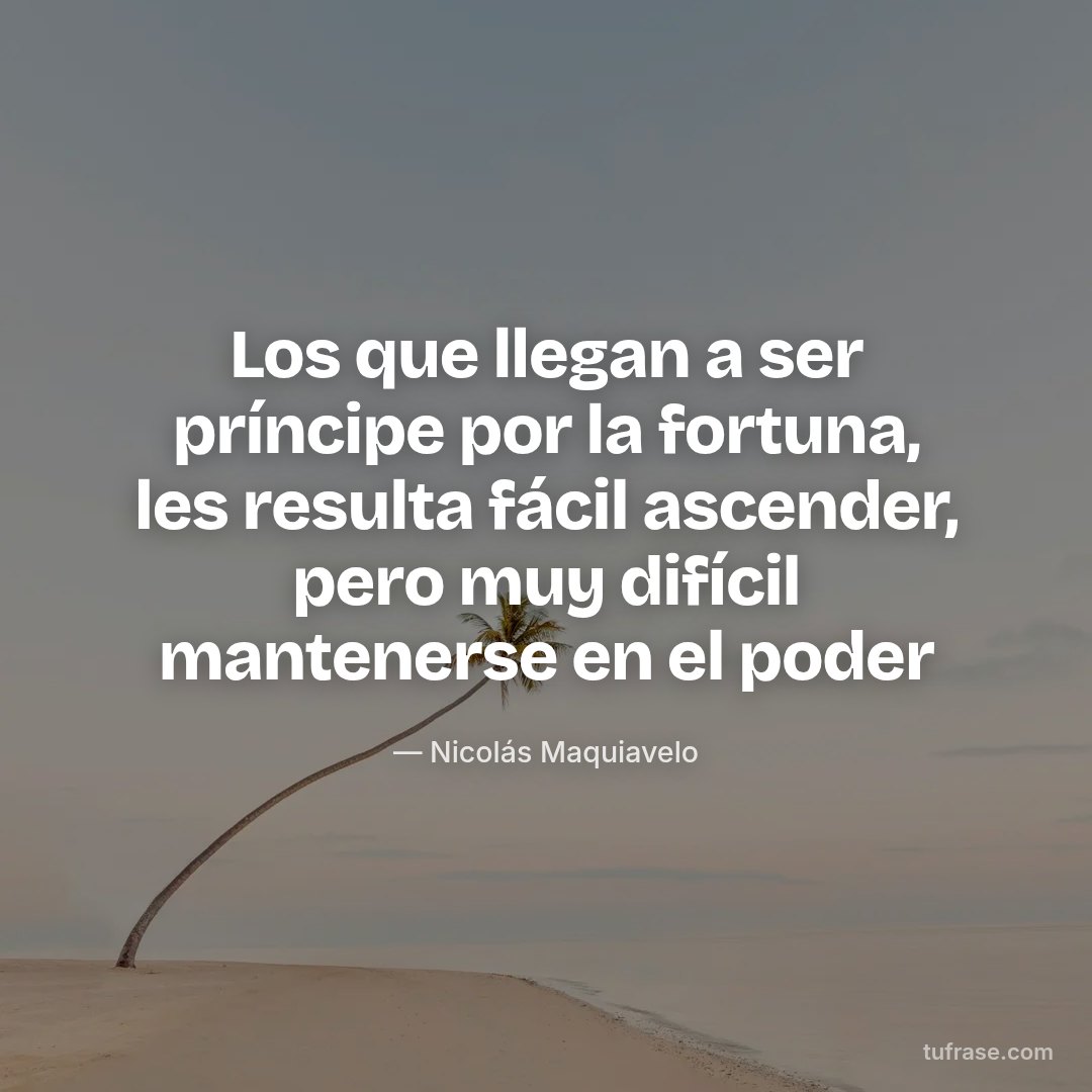 Los que llegan a ser príncipe por la fortuna, les resulta fácil ascender, pero muy difícil mantenerse en el poder