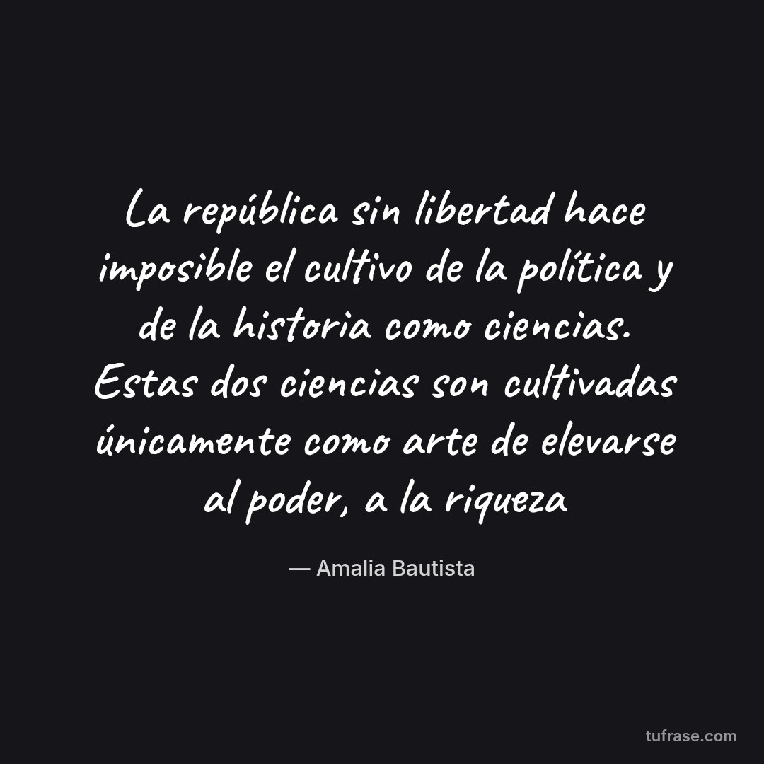 La república sin libertad hace imposible el cultivo de la política y de la historia como ciencias. Estas dos ciencias son cultivadas únicamente como arte de elevarse al poder, a la riqueza