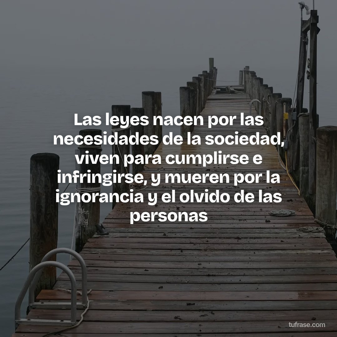 Las leyes nacen por las necesidades de la sociedad, viven para cumplirse e infringirse, y mueren por la ignorancia y el olvido de las personas