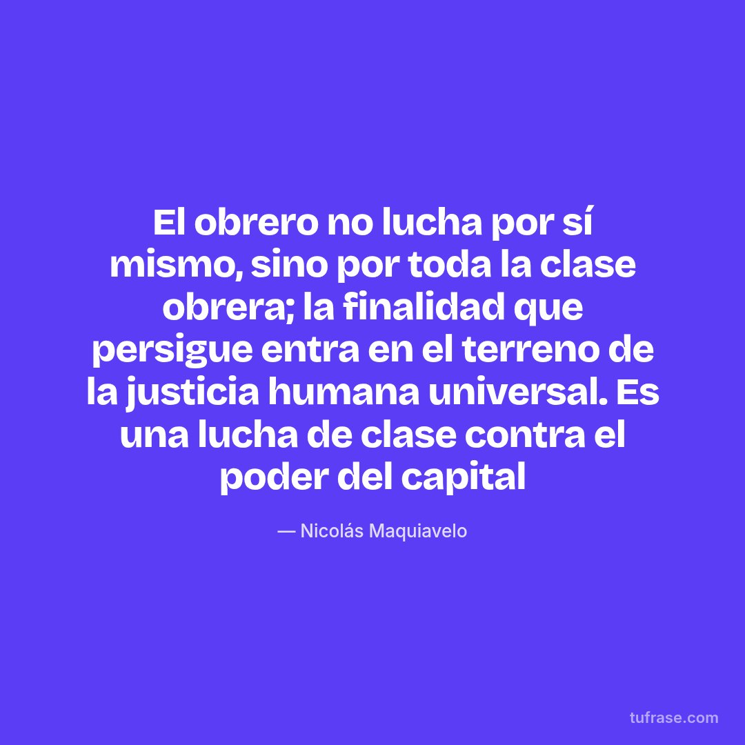 El obrero no lucha por sí mismo, sino por toda la clase obrera; la finalidad que persigue entra en el terreno de la justicia humana universal. Es una lucha de clase contra el poder del capital