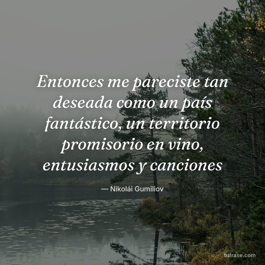 Entonces me pareciste tan deseada como un país fantástico, un territorio promisorio en vino, entusiasmos y canciones