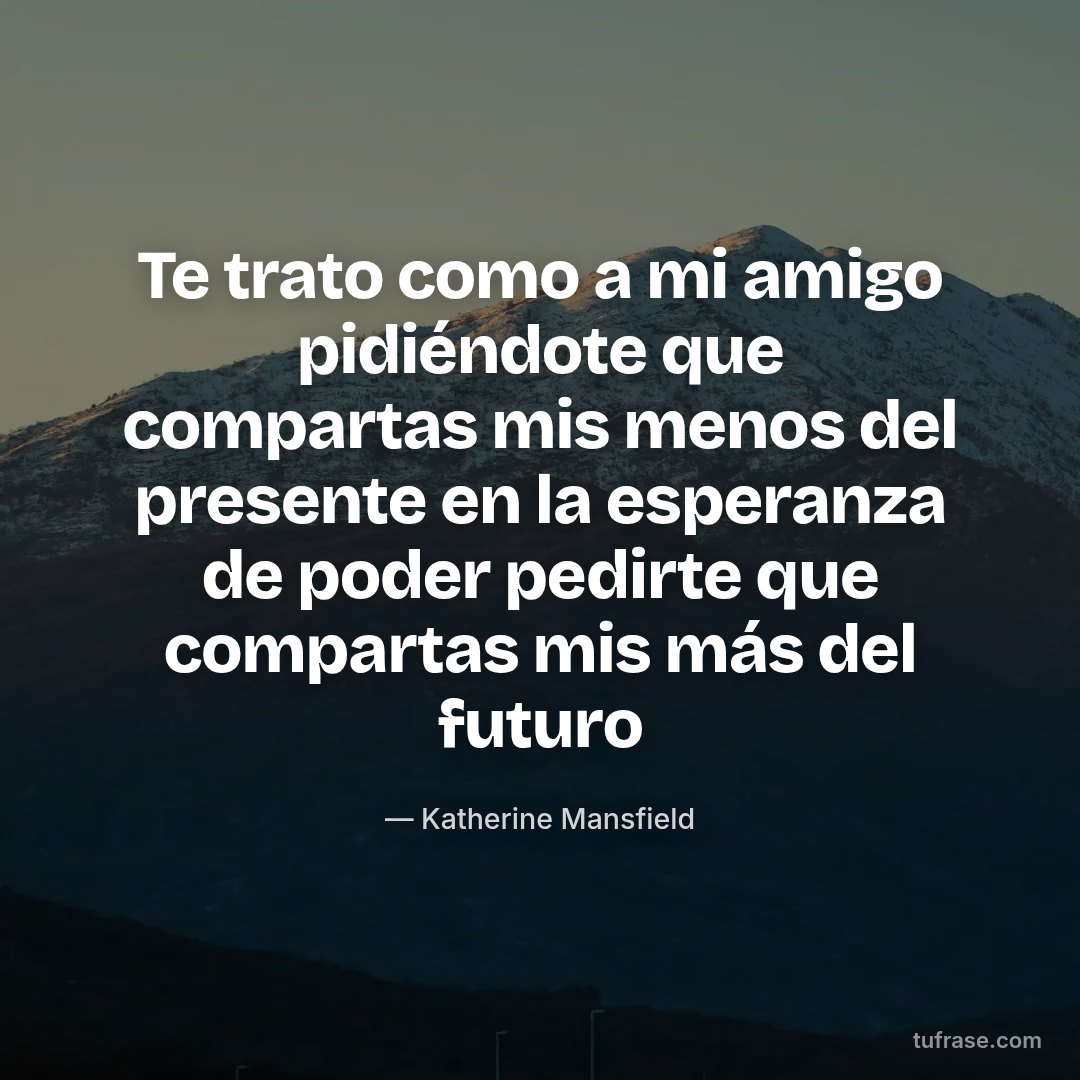 Te trato como a mi amigo pidiéndote que compartas mis menos del presente en la esperanza de poder pedirte que compartas mis más del futuro