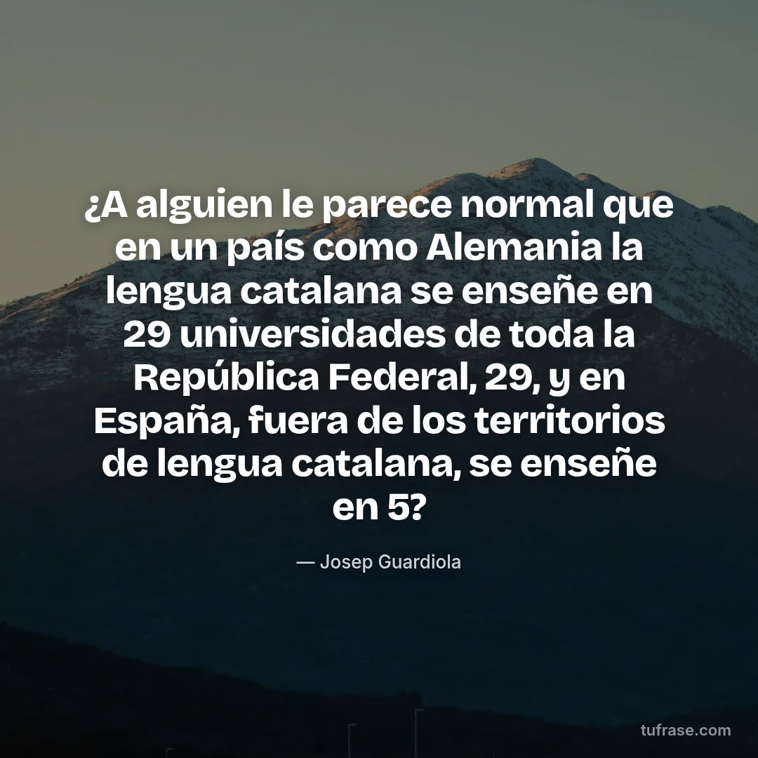 ¿A alguien le parece normal que en un país como Alemania la lengua catalana se enseñe en 29 universidades de toda la República Federal, 29, y en España, fuera de los territorios de lengua catalana, se enseñe en 5?