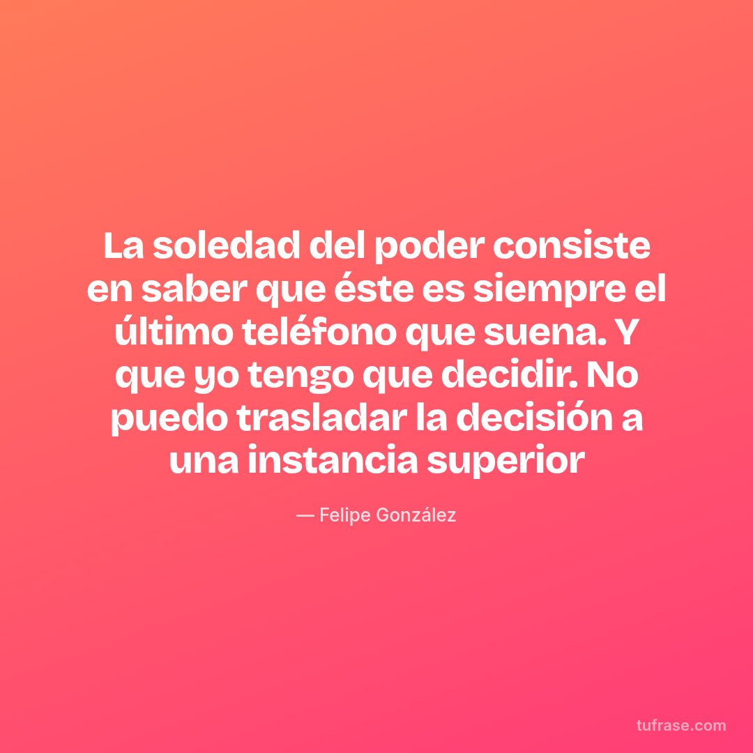 La soledad del poder consiste en saber que éste es siempre el último teléfono que suena. Y que yo tengo que decidir. No puedo trasladar la decisión a una instancia superior
