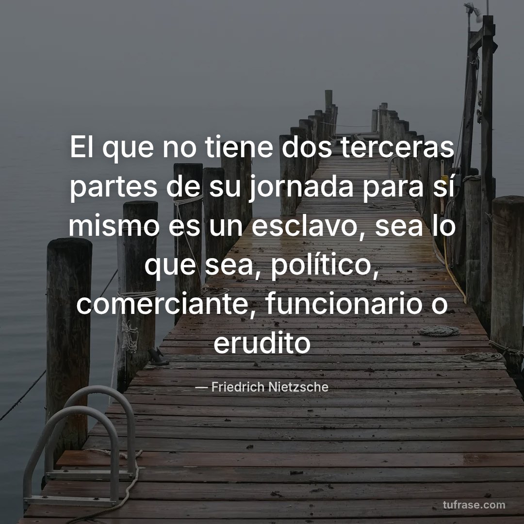 El que no tiene dos terceras partes de su jornada para sí mismo es un esclavo, sea lo que sea, político, comerciante, funcionario o erudito