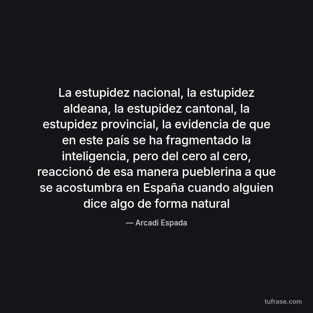 La estupidez nacional, la estupidez aldeana, la estupidez cantonal, la estupidez provincial, la evidencia de que en este país se ha fragmentado la inteligencia, pero del cero al cero, reaccionó de esa manera pueblerina a que se acostumbra en España cuando alguien dice algo de forma natural