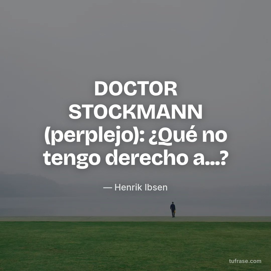 DOCTOR STOCKMANN (perplejo): ¿Qué no tengo derecho a...?
