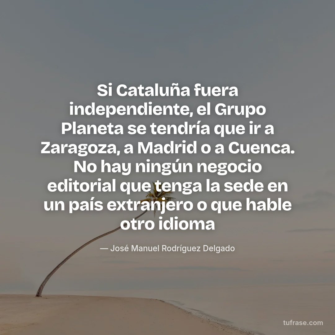 Si Cataluña fuera independiente, el Grupo Planeta se tendría que ir a Zaragoza, a Madrid o a Cuenca. No hay ningún negocio editorial que tenga la sede en un país extranjero o que hable otro idioma