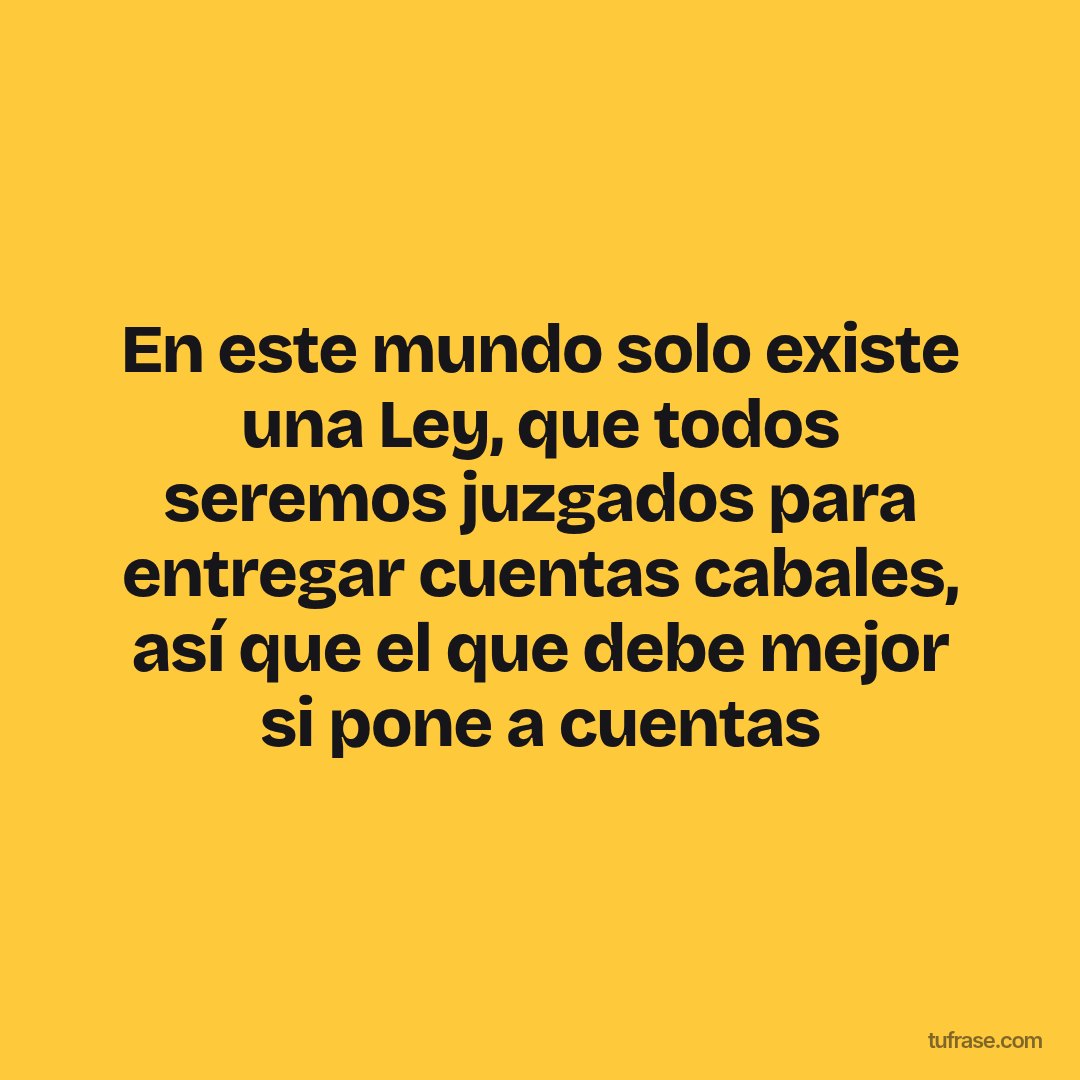 En este mundo solo existe una Ley, que todos seremos juzgados para entregar cuentas cabales, así que el que debe mejor si pone a cuentas