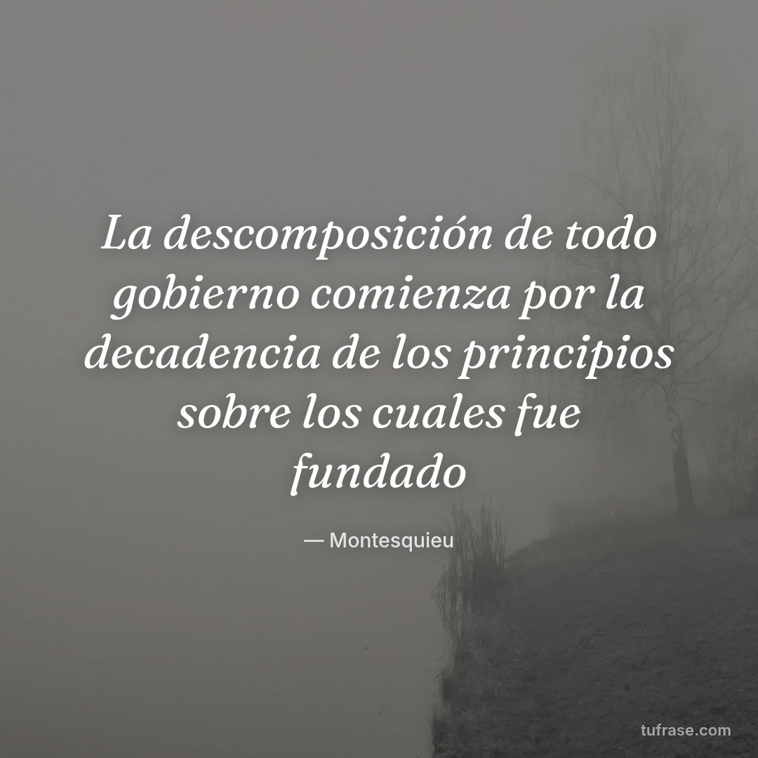 La descomposición de todo gobierno comienza por la decadencia de los principios sobre los cuales fue fundado