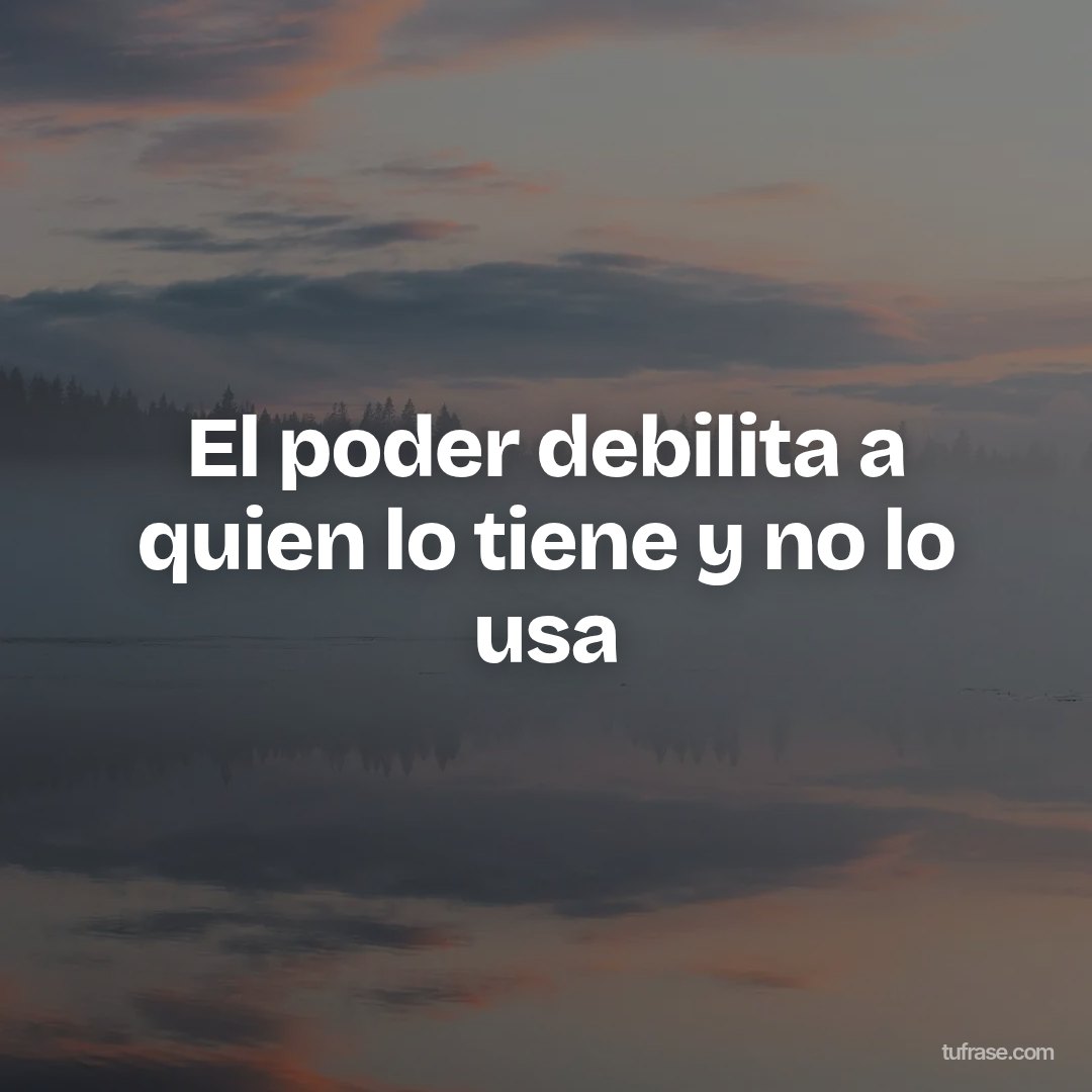El poder debilita a quien lo tiene y no lo usa