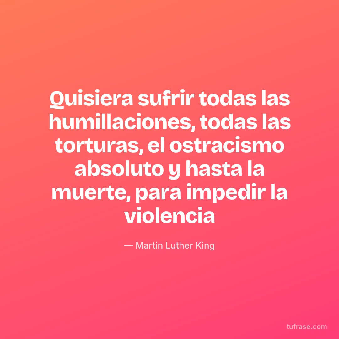 Quisiera sufrir todas las humillaciones, todas las torturas, el ostracismo absoluto y hasta la muerte, para impedir la violencia