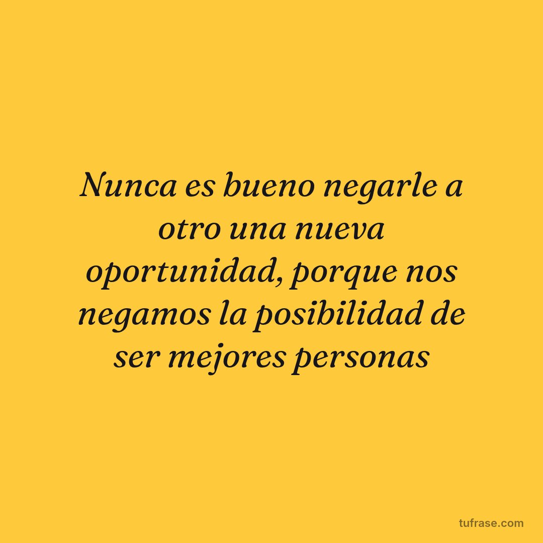 Nunca es bueno negarle a otro una nueva oportunidad, porque nos negamos la posibilidad de ser mejores personas