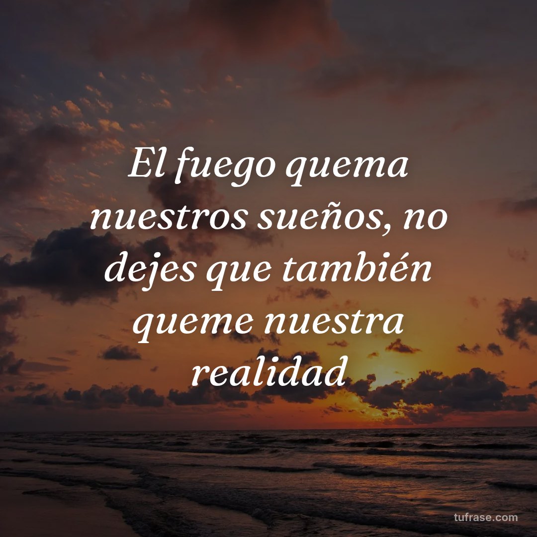 El fuego quema nuestros sueños, no dejes que también queme nuestra realidad